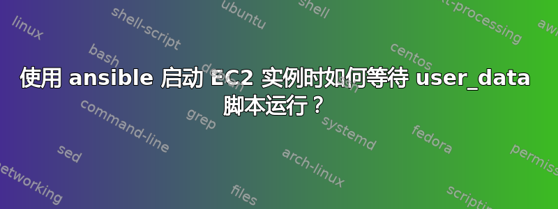 使用 ansible 启动 EC2 实例时如何等待 user_data 脚本运行？