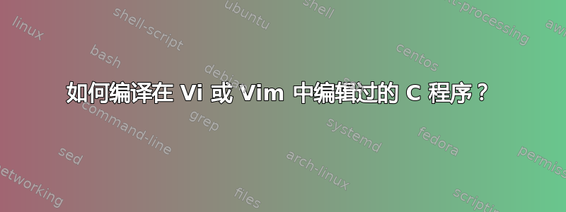 如何编译在 Vi 或 Vim 中编辑过的 C 程序？