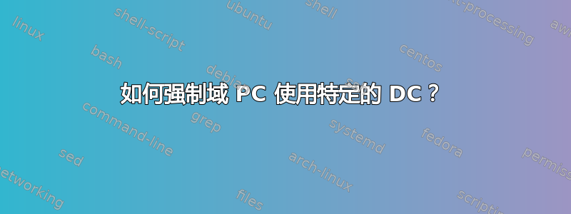 如何强制域 PC 使用特定的 DC？