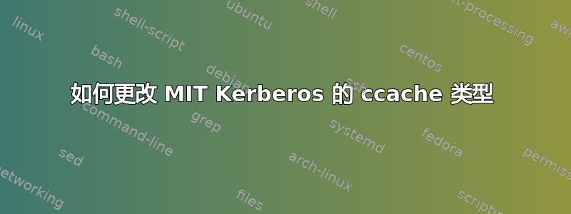 如何更改 MIT Kerberos 的 ccache 类型