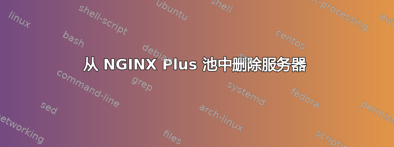 从 NGINX Plus 池中删除服务器