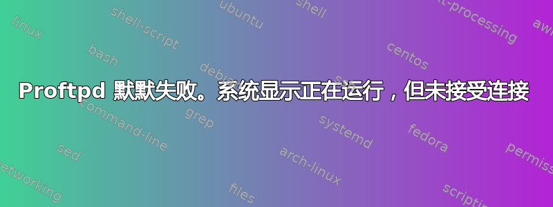 Proftpd 默默失败。系统显示正在运行，但未接受连接