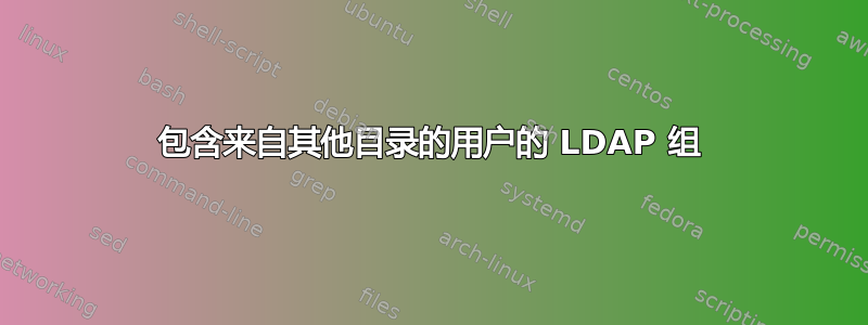 包含来自其他目录的用户的 LDAP 组