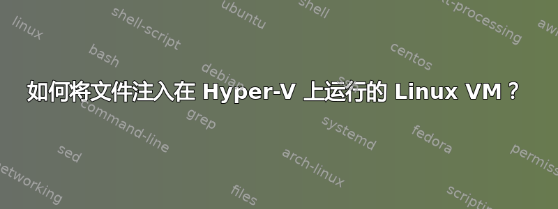 如何将文件注入在 Hyper-V 上运行的 Linux VM？