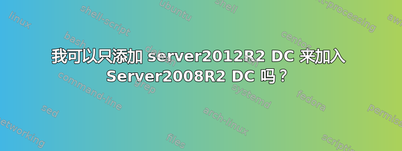 我可以只添加 server2012R2 DC 来加入 Server2008R2 DC 吗？