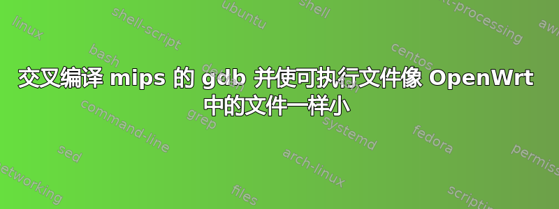 交叉编译 mips 的 gdb 并使可执行文件像 OpenWrt 中的文件一样小