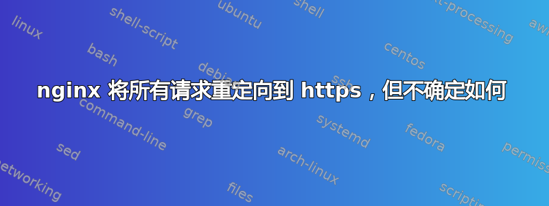 nginx 将所有请求重定向到 https，但不确定如何