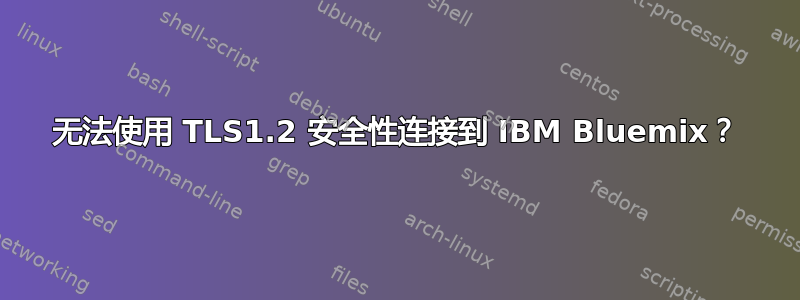 无法使用 TLS1.2 安全性连接到 IBM Bluemix？