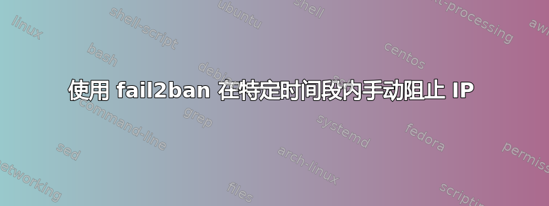 使用 fail2ban 在特定时间段内手动阻止 IP