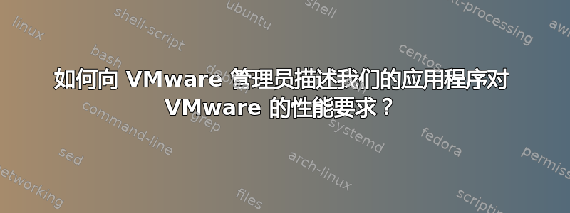 如何向 VMware 管理员描述我们的应用程序对 VMware 的性能要求？