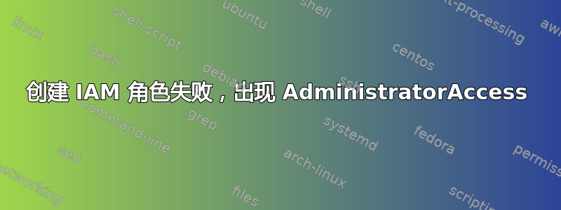 创建 IAM 角色失败，出现 AdministratorAccess