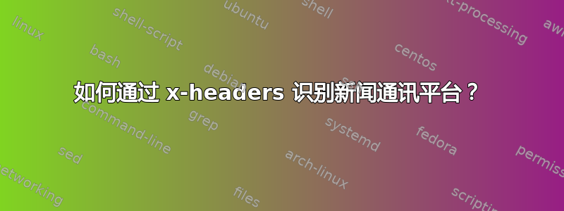 如何通过 x-headers 识别新闻通讯平台？