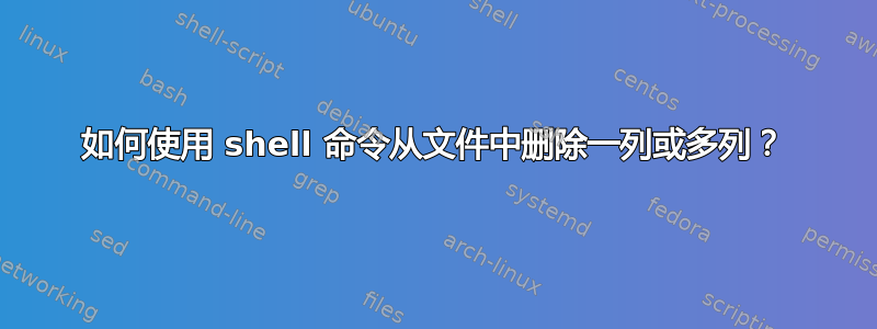 如何使用 shell 命令从文件中删除一列或多列？