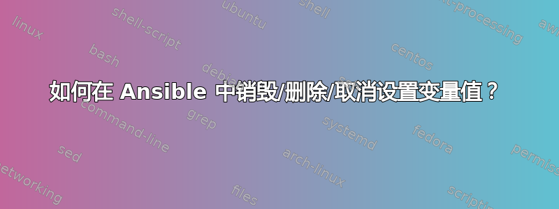 如何在 Ansible 中销毁/删除/取消设置变量值？