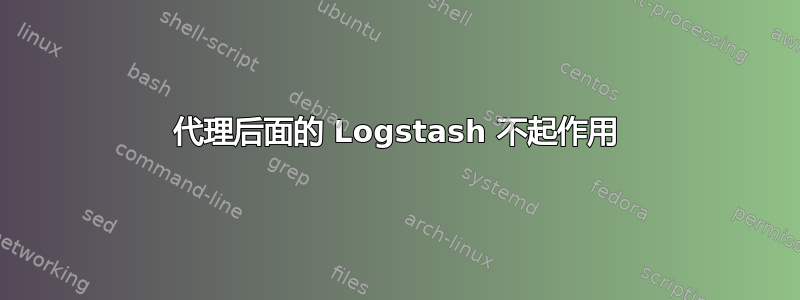 代理后面的 Logstash 不起作用