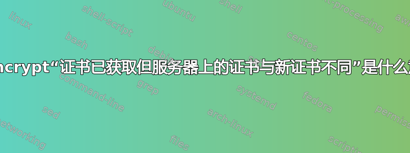 letsencrypt“证书已获取但服务器上的证书与新证书不同”是什么意思？