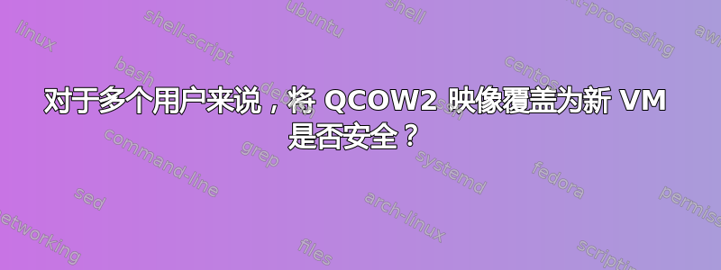 对于多个用户来说，将 QCOW2 映像覆盖为新 VM 是否安全？