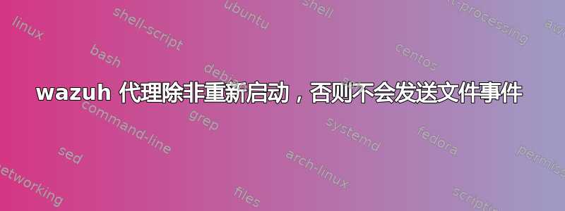 wazuh 代理除非重新启动，否则不会发送文件事件