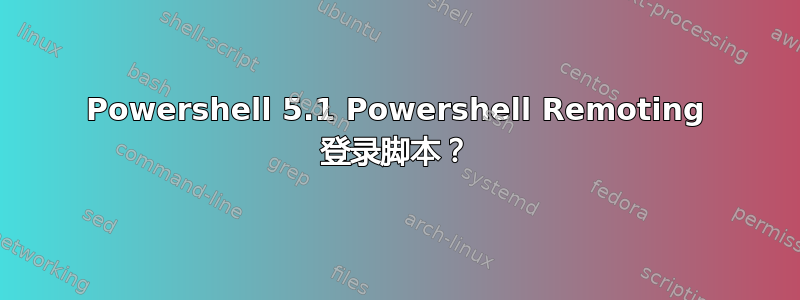 Powershell 5.1 Powershell Remoting 登录脚本？