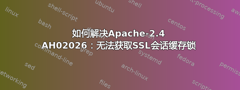 如何解决Apache-2.4 AH02026：无法获取SSL会话缓存锁