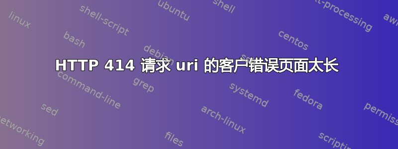 HTTP 414 请求 uri 的客户错误页面太长