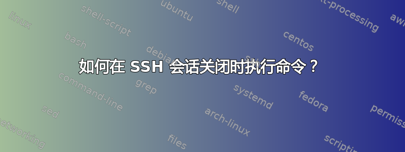 如何在 SSH 会话关闭时执行命令？