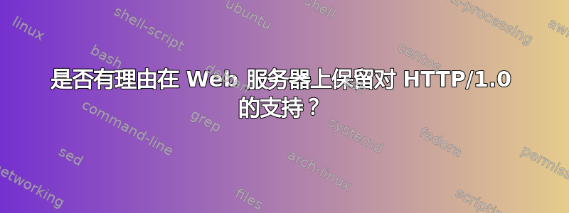 是否有理由在 Web 服务器上保留对 HTTP/1.0 的支持？