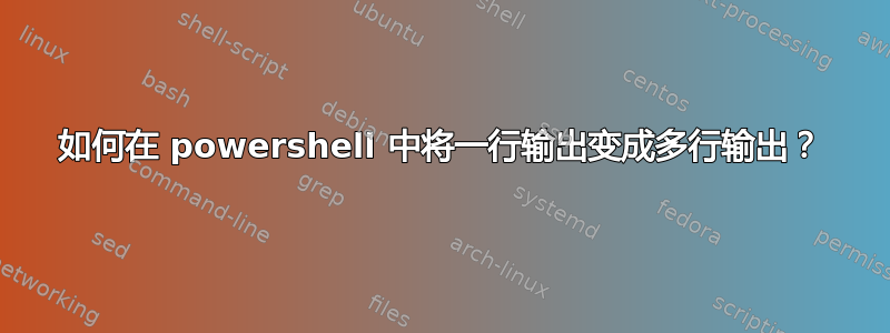 如何在 powershell 中将一行输出变成多行输出？