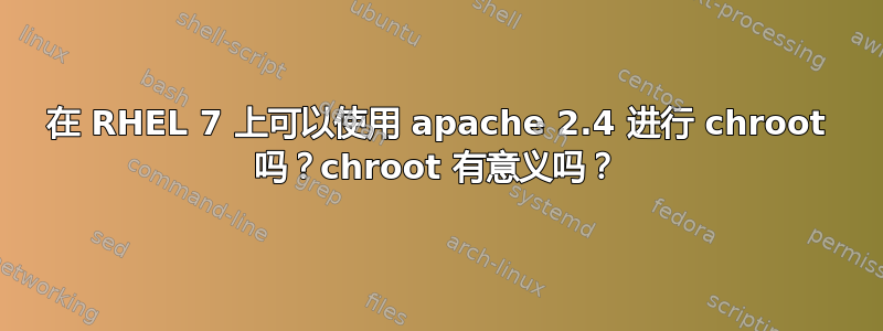 在 RHEL 7 上可以使用 apache 2.4 进行 chroot 吗？chroot 有意义吗？