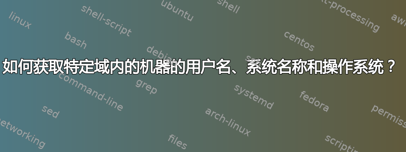 如何获取特定域内的机器的用户名、系统名称和操作系统？