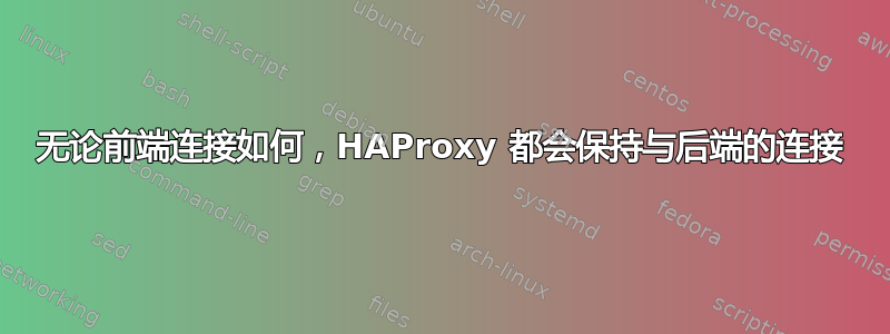 无论前端连接如何，HAProxy 都会保持与后端的连接