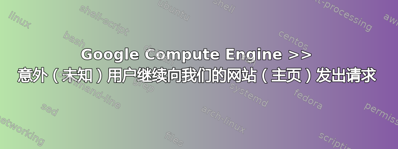 Google Compute Engine >> 意外（未知）用户继续向我们的网站（主页）发出请求