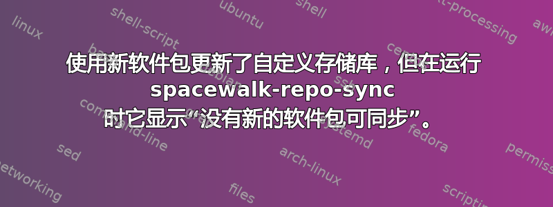 使用新软件包更新了自定义存储库，但在运行 spacewalk-repo-sync 时它显示“没有新的软件包可同步”。