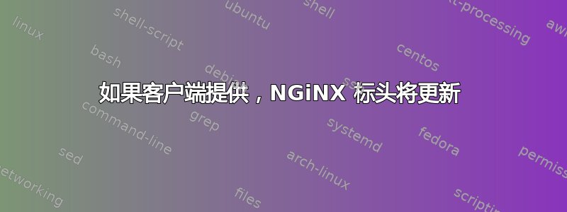 如果客户端提供，NGiNX 标头将更新