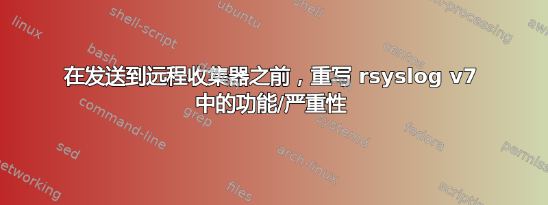 在发送到远程收集器之前，重写 rsyslog v7 中的功能/严重性