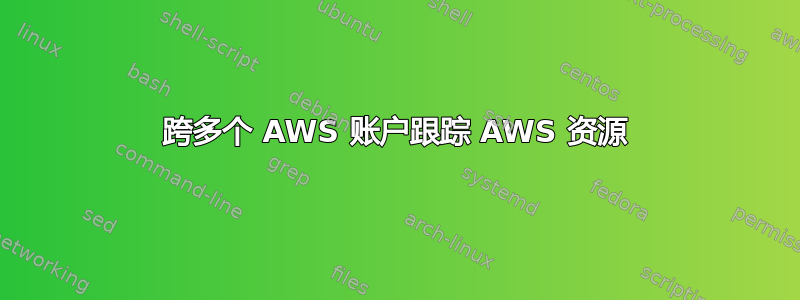 跨多个 AWS 账户跟踪 AWS 资源