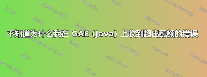 不知道为什么我在 GAE (Java) 上收到超出配额的错误