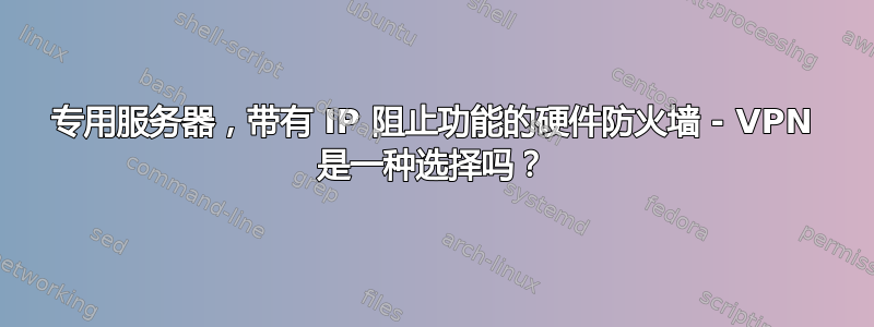 专用服务器，带有 IP 阻止功能的硬件防火墙 - VPN 是一种选择吗？