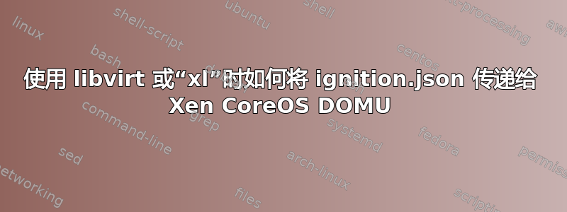 使用 libvirt 或“xl”时如何将 ignition.json 传递给 Xen CoreOS DOMU