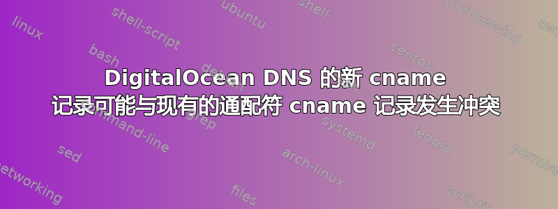 DigitalOcean DNS 的新 cname 记录可能与现有的通配符 cname 记录发生冲突