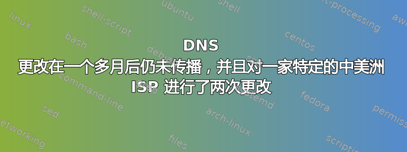 DNS 更改在一个多月后仍未传播，并且对一家特定的中美洲 ISP 进行了两次更改