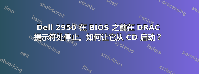 Dell 2950 在 BIOS 之前在 DRAC 提示符处停止。如何让它从 CD 启动？