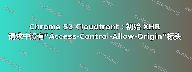 Chrome S3 Cloudfront：初始 XHR 请求中没有“Access-Control-Allow-Origin”标头