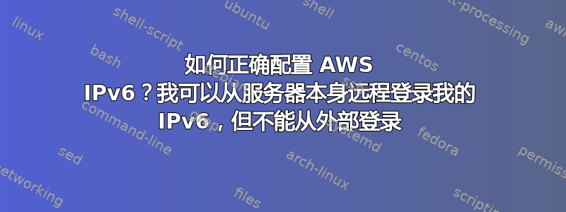 如何正确配置 AWS IPv6？我可以从服务器本身远程登录我的 IPv6，但不能从外部登录