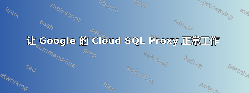 让 Google 的 Cloud SQL Proxy 正常工作