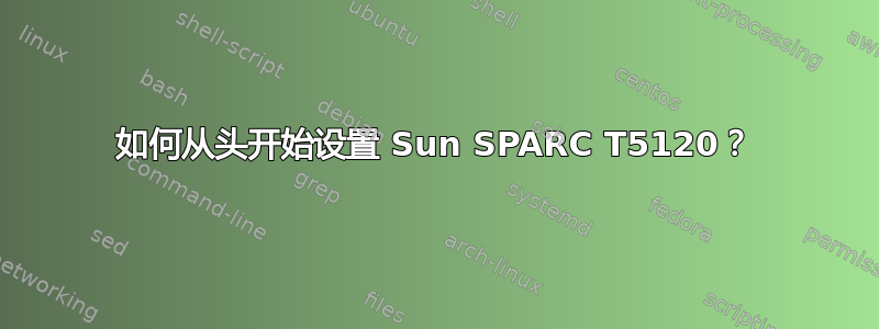 如何从头开始设置 Sun SPARC T5120？