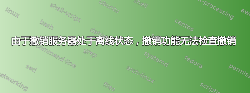 由于撤销服务器处于离线状态，撤销功能无法检查撤销