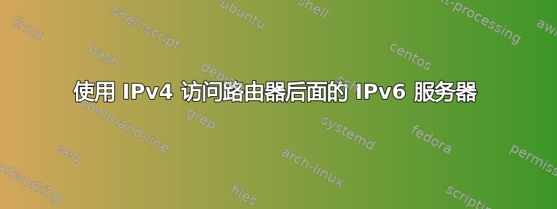 使用 IPv4 访问路由器后面的 IPv6 服务器