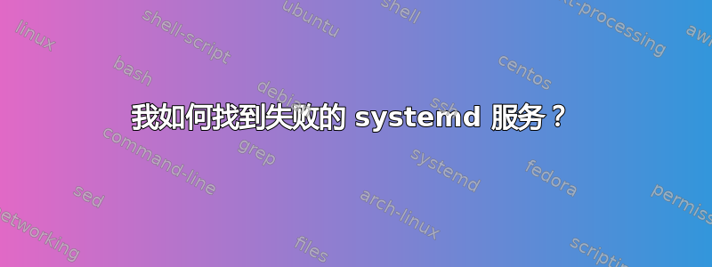 我如何找到失败的 systemd 服务？