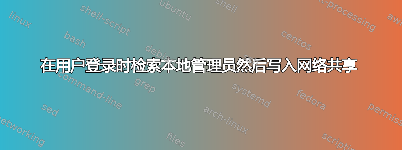 在用户登录时检索本地管理员然后写入网络共享